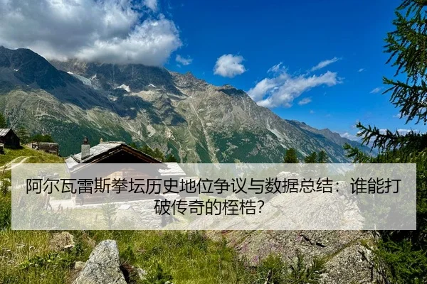 阿尔瓦雷斯拳坛历史地位争议与数据总结：谁能打破传奇的桎梏？
